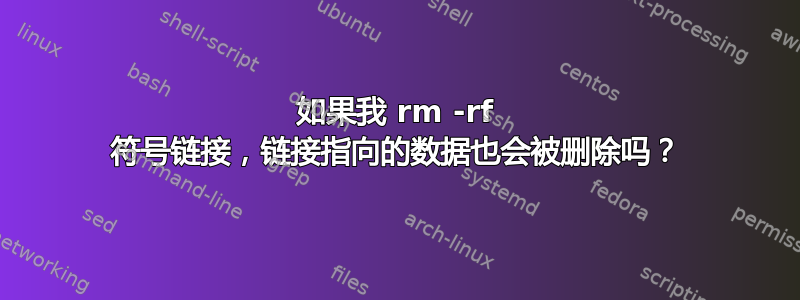 如果我 rm -rf 符号链接，链接指向的数据也会被删除吗？