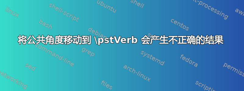 将公共角度移动到 \pstVerb 会产生不正确的结果