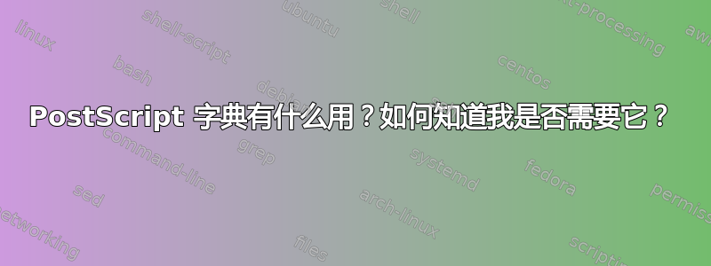 PostScript 字典有什么用？如何知道我是否需要它？