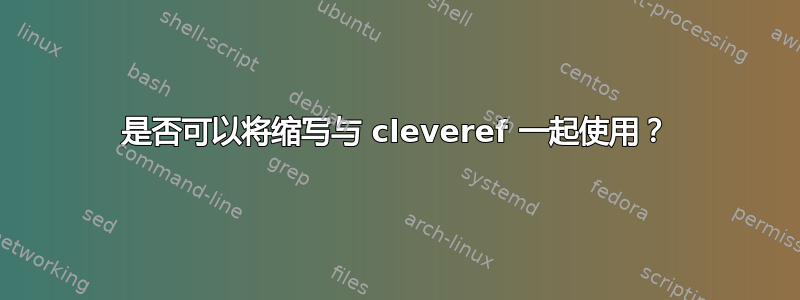 是否可以将缩写与 cleveref 一起使用？