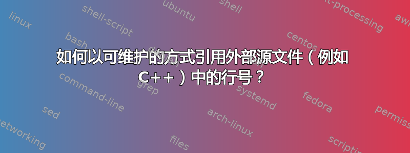 如何以可维护的方式引用外部源文件（例如 C++）中的行号？