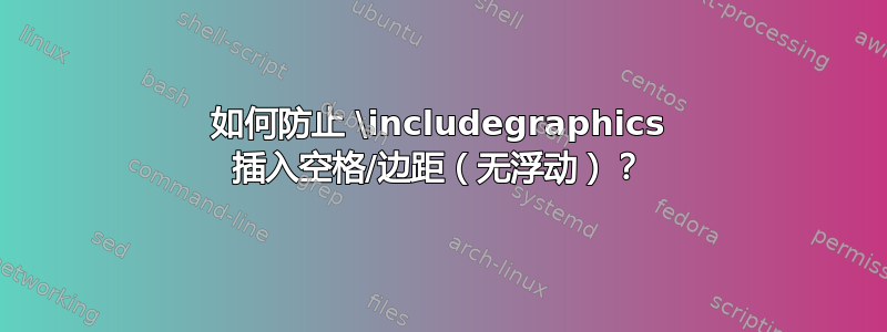 如何防止 \includegraphics 插入空格/边距（无浮动）？