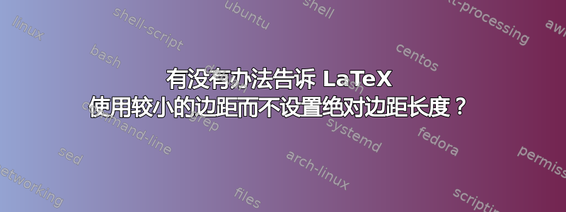 有没有办法告诉 LaTeX 使用较小的边距而不设置绝对边距长度？