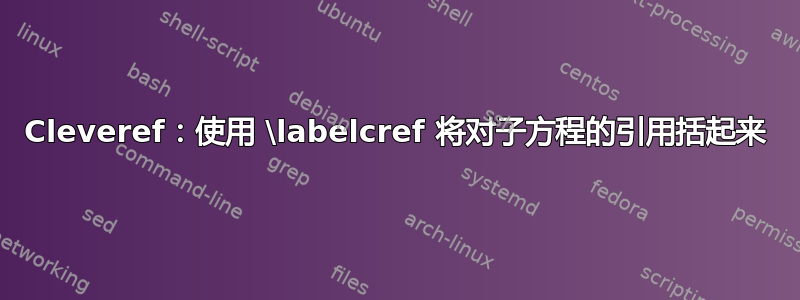 Cleveref：使用 \labelcref 将对子方程的引用括起来