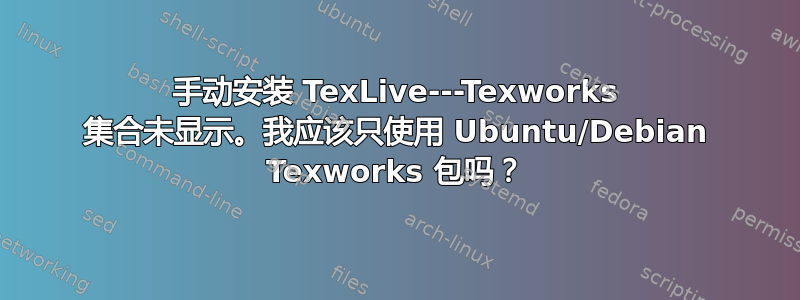 手动安装 TexLive---Texworks 集合未显示。我应该只使用 Ubuntu/Debian Texworks 包吗？