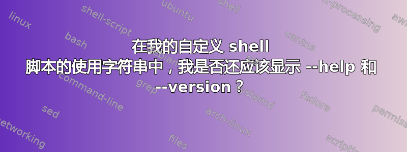 在我的自定义 shell 脚本的使用字符串中，我是否还应该显示 --help 和 --version？