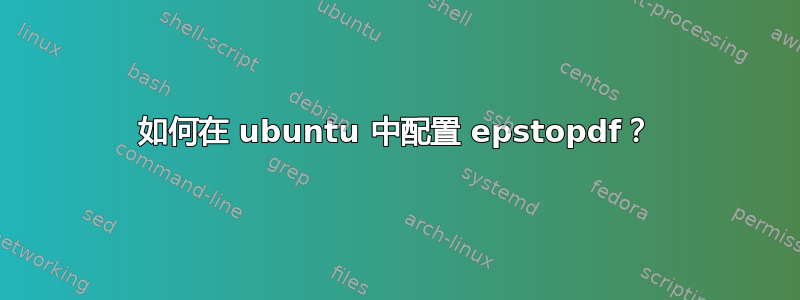 如何在 ubuntu 中配置 epstopdf？