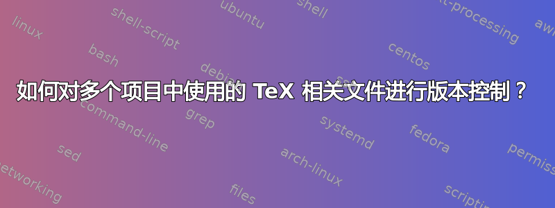 如何对多个项目中使用的 TeX 相关文件进行版本控制？