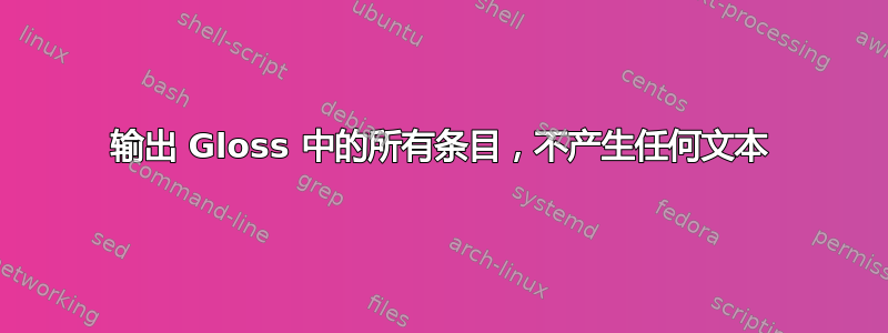 输出 Gloss 中的所有条目，不产生任何文本