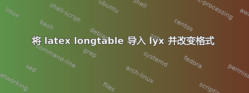 将 latex longtable 导入 lyx 并改变格式