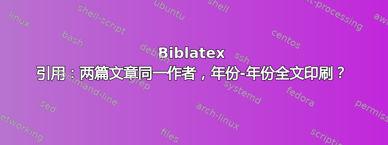 Biblatex 引用：两篇文章同一作者，年份-年份全文印刷？