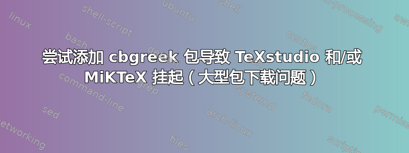 尝试添加 cbgreek 包导致 TeXstudio 和/或 MiKTeX 挂起（大型包下载问题）