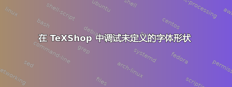 在 TeXShop 中调试未定义的字体形状