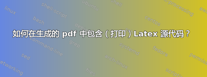 如何在生成的 pdf 中包含（打印）Latex 源代码？