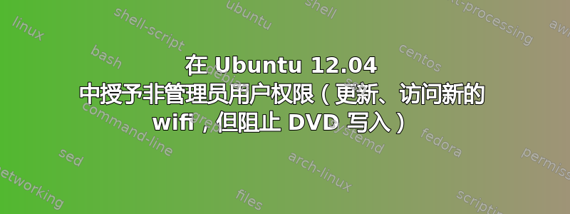 在 Ubuntu 12.04 中授予非管理员用户权限（更新、访问新的 wifi，但阻止 DVD 写入）