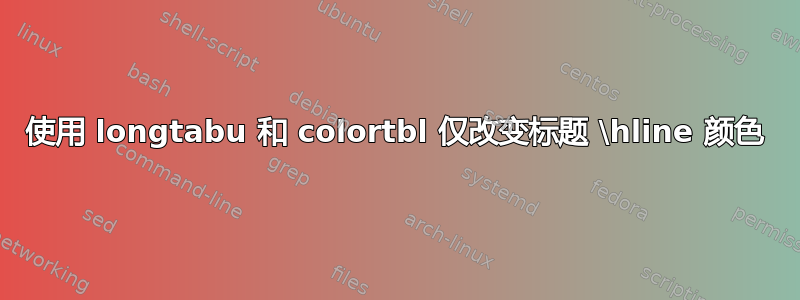 使用 longtabu 和 colortbl 仅改变标题 \hline 颜色