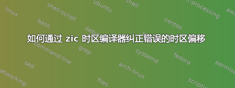 如何通过 zic 时区编译器纠正错误的时区偏移