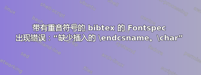 带有重音符号的 bibtex 的 Fontspec 出现错误：“缺少插入的 \endcsname。\char”