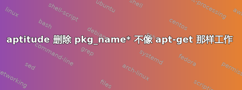 aptitude 删除 pkg_name* 不像 apt-get 那样工作