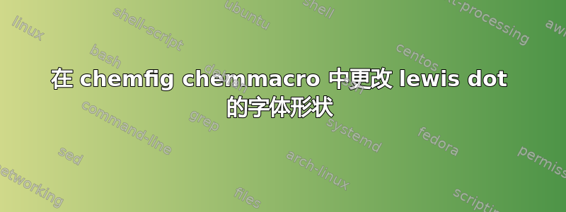 在 chemfig chemmacro 中更改 lewis dot 的字体形状