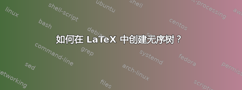 如何在 LaTeX 中创建无序树？