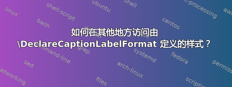 如何在其他地方访问由 \DeclareCaptionLabelFormat 定义的样式？