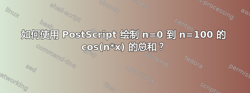 如何使用 PostScript 绘制 n=0 到 n=100 的 cos(n*x) 的总和？