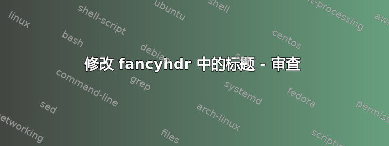 修改 fancyhdr 中的标题 - 审查