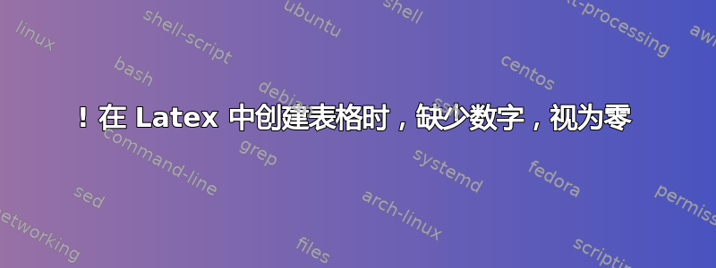 ! 在 Latex 中创建表格时，缺少数字，视为零