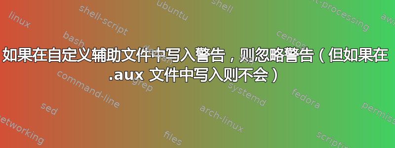 如果在自定义辅助文件中写入警告，则忽略警告（但如果在 .aux 文件中写入则不会）