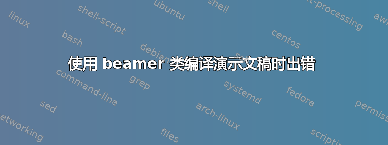 使用 beamer 类编译演示文稿时出错