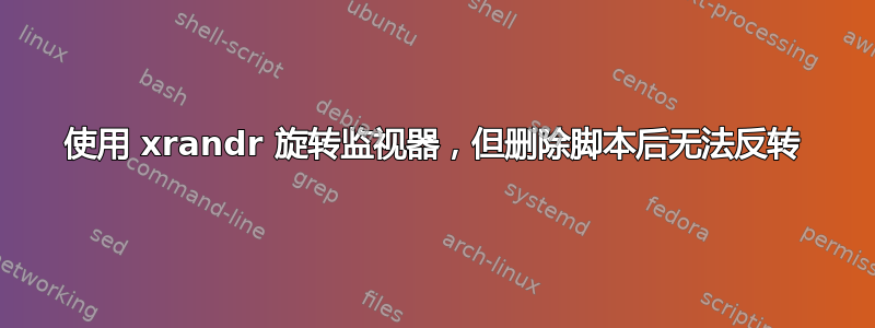 使用 xrandr 旋转监视器，但删除脚本后无法反转