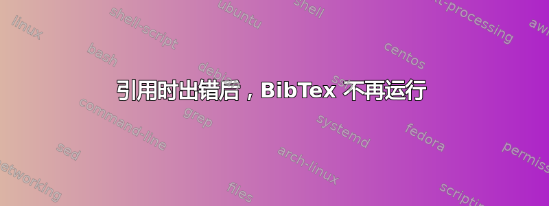 引用时出错后，BibTex 不再运行