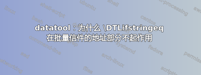 datatool：为什么 \DTLifstringeq 在批量信件的地址部分不起作用