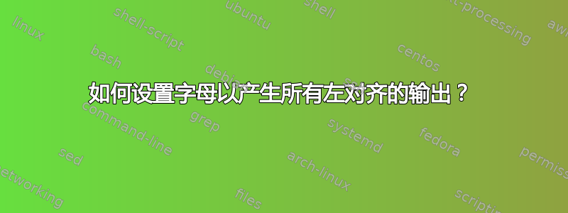 如何设置字母以产生所有左对齐的输出？