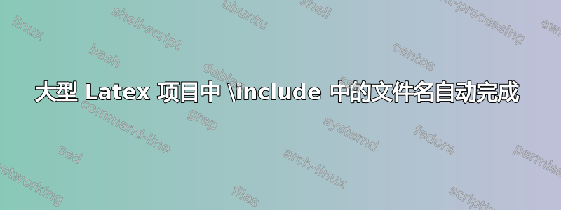 大型 Latex 项目中 \include 中的文件名自动完成