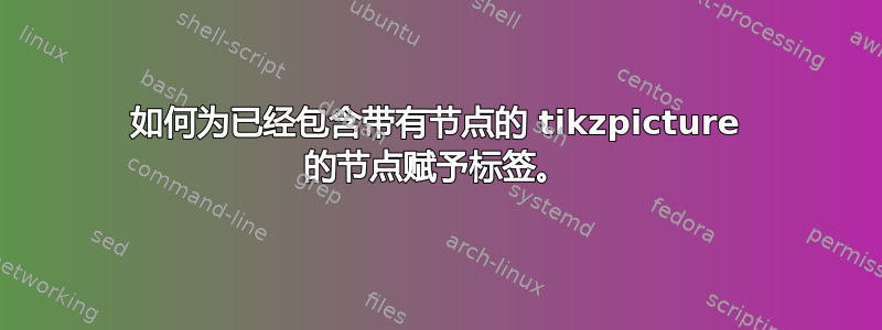 如何为已经包含带有节点的 tikzpicture 的节点赋予标签。