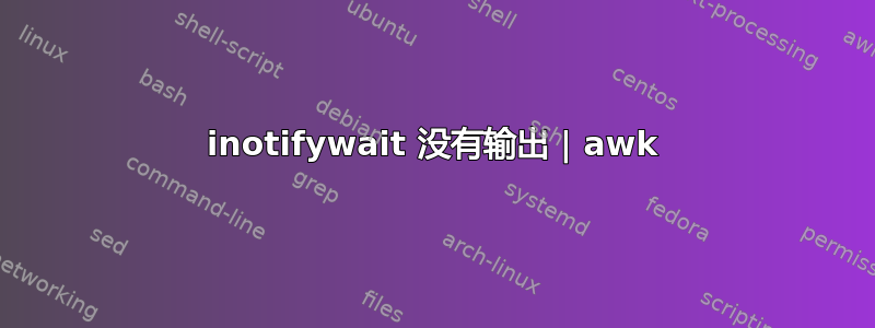 inotifywait 没有输出 | awk