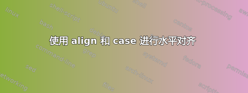 使用 align 和 case 进行水平对齐