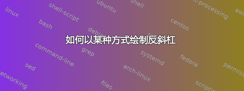 如何以某种方式绘制反斜杠