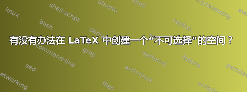 有没有办法在 LaTeX 中创建一个“不可选择”的空间？