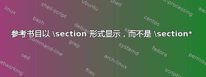 参考书目以 \section 形式显示，而不是 \section*