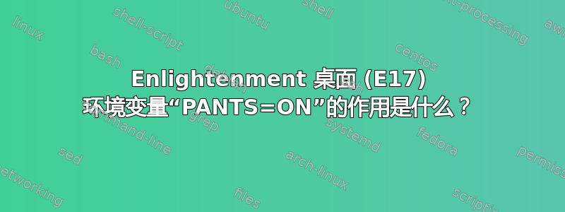 Enlightenment 桌面 (E17) 环境变量“PANTS=ON”的作用是什么？