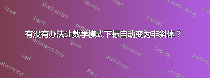 有没有办法让数学模式下标自动变为非斜体？