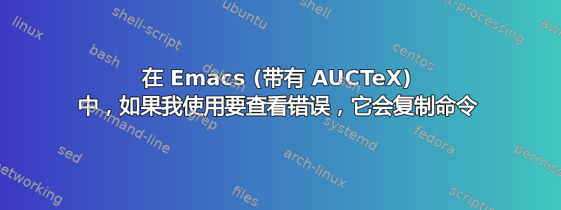 在 Emacs (带有 AUCTeX) 中，如果我使用要查看错误，它会复制命令