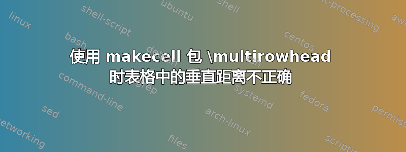 使用 makecell 包 \multirowhead 时表格中的垂直距离不正确