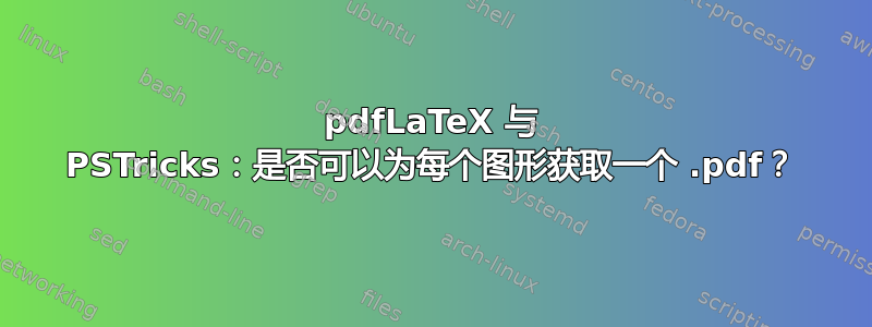 pdfLaTeX 与 PSTricks：是否可以为每个图形获取一个 .pdf？