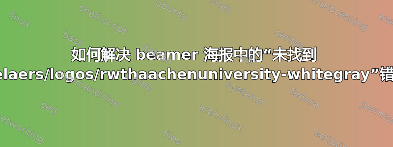 如何解决 beamer 海报中的“未找到 deselaers/logos/rwthaachenuniversity-whitegray”错误？