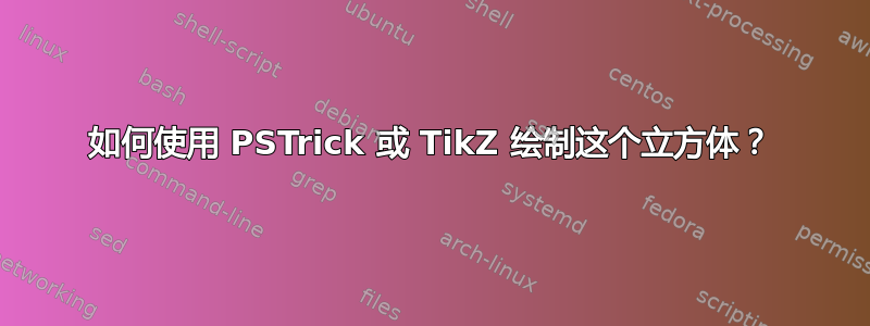 如何使用 PSTrick 或 TikZ 绘制这个立方体？