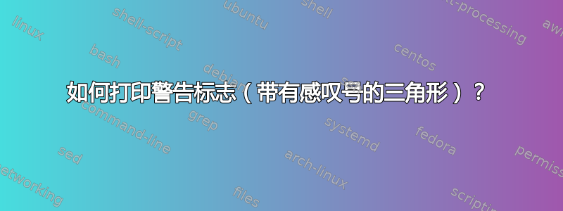 如何打印警告标志（带有感叹号的三角形）？